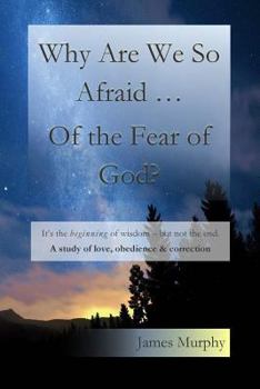 Paperback Why Are We So Afraid ... Of the Fear of God?: It's the beginning of wisdom - but not the end. A study of love, obedience & correction. Book