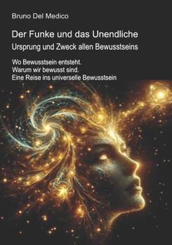 Der Funke und das Unendliche. Ursprung und Zweck allen Bewusstseins.: Wo Bewusstsein entsteht. Warum wir bewusst sind. Eine Reise ins universelle ... Bruno Del Medico in deutscher Sprache. (TED))