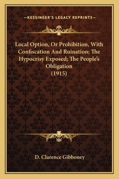 Paperback Local Option, Or Prohibition, With Confiscation And Ruination; The Hypocrisy Exposed; The People's Obligation (1915) Book