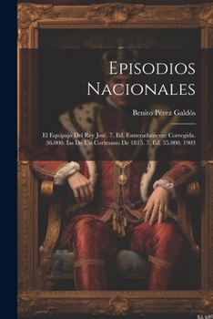 Episodios Nacionales: El Equipajo Del Rey Jos�. 7. Ed. Esmeradamente Corregida. 36.000. Ias De Un Cortesano De 1815. 7. Ed. 35.000. 1903