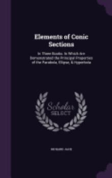 Hardcover Elements of Conic Sections: In Three Books: In Which Are Demonstrated the Principal Properties of the Parabola, Ellipse, & Hyperbola Book