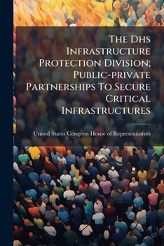 Paperback The Dhs Infrastructure Protection Division; Public-private Partnerships To Secure Critical Infrastructures Book
