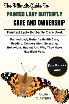 THE ULTIMATE GUIDE TO PAINTED LADY BUTTERFLY CARE AND OWNERSHIP: Painted Lady Butterfly Health Care, Feeding, Conversation, Selecting, Behaviour, Habitat And Why They Make Excellent Pets.
