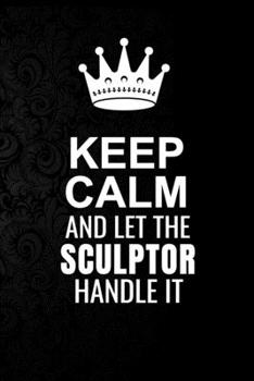 Paperback Keep Calm and Let the Sculptor Handle It: 6*9 Inch 100 Pages Sculptor Blanked Lined Journal / Notebooks as Gift for Your friend, coworker, Spouse, Dad Book