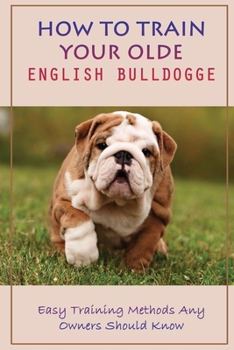 How To Train Your Olde English Bulldogge: Easy Training Methods Any Owners Should Know: Taking Care Of Your Old English Bulldogge