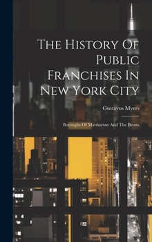 Hardcover The History Of Public Franchises In New York City: Boroughs Of Manhattan And The Bronx Book