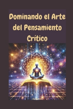 Dominando el Arte del Pensamiento Crítico (Spanish Edition)