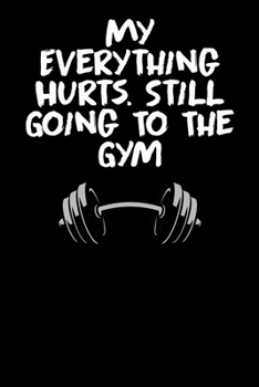 My everything hurts. Still going to the gym: A daily Fitness & Workout Tracker/Journal TO GET IN SHAPE (Weight Loss & Weight Gain)