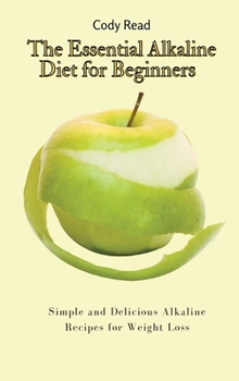The Essential Alkaline Diet for Beginners: Simple and Delicious Alkaline Recipes for Weight Loss
