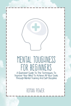 Paperback Mental Toughness For Beginners: A Quickstart Guide To The Techniques To Improve Your Mind To Achieve All Your Goals Through Mental Training And Self D Book