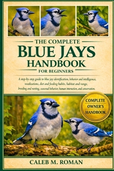 Paperback The Complete Blue Jays Handbook for Beginners: A Step-by-Step Guide to Blue Jay Identification, Behavior and Intelligence, Vocalizations, Diet and Fee Book