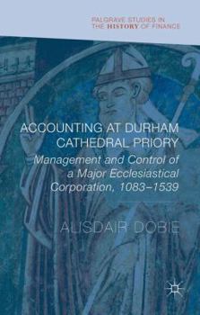 Accounting at Durham Cathedral Priory: Management and Control of a Major Ecclesiastical Corporation 1083-1540 - Book  of the Palgrave Studies in the History of Finance