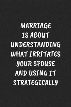 MARRIAGE IS ABOUT UNDERSTANDING WHAT IRRITATES YOUR SPOUSE AND USING IT STRATEGICALLY: Funny Sarcastic Coworker Journal - Blank Lined Gift Notebook