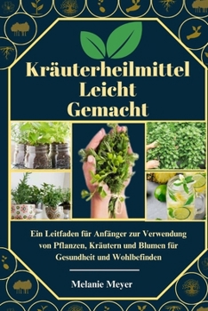 Kräuterheilmittel Leicht Gemacht: Ein Leitfaden für Anfänger zur Verwendung von Pflanzen, Kräutern und Blumen für Gesundheit und Wohlbefinden (German Edition)