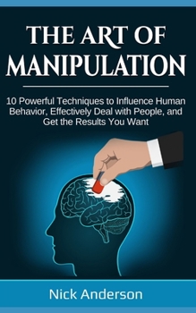 Paperback The Art of Manipulation: 10 Powerful Techniques to Influence Human Behavior, Effectively Deal with People, and Get the Results You Want Book