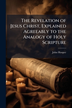 The Revelation of Jesus Christ Explained Agreeably to the Analogy of Holy Scripture and the Interpretation of Its Symbols