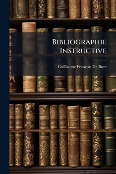 Bibliographie Instructive: Ou Trait� De La Connoissance Des Livres Rares Et Singuliers: Contenant Un Catalogue Raisonn� De La Plus Grande Partie De Ces Livres Pr�cieux, Qui Ont Paru Successivement Dan