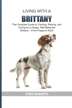 Living with a Brittany: The Complete Guide to Training, Raising, and Caring for a Happy, Well-Behaved Brittany — From Puppy to Adult