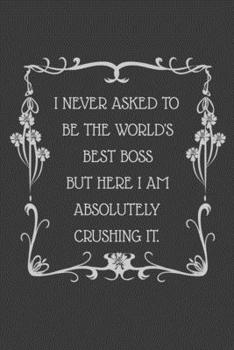 I Never Asked to be the World's Best Boss But Here I am Absolutely Crushing it.: 6x9 Undated Weekly Organizer To Track Your Progress and Get Shit Done, Perfect gag gift