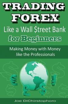 Trading Forex Like a Wall $treet Bank for Beginners: Making Money with Money Like the Professionals