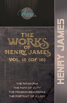 The Works of Henry James, Vol. 15 (of 18): The Patagonia; The Path Of Duty; The Pension Beaurepas; The Portrait of a Lady
