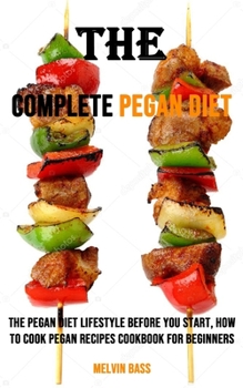 The Complete Pegan Diet: The Pegan Diet Lifestyle Before You Start, How to Cook Pegan Recipes Cookbook for Beginners