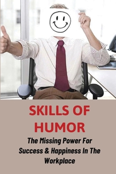 Skills Of Humor: The Missing Power For Success & Happiness In The Workplace: How To Build Important Business Skills For Today'S Work En