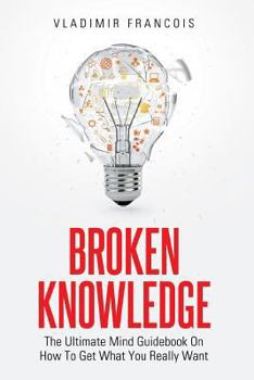Paperback Broken Knowledge: The Ultimate Mind Guidebook On How To Get What You Really Want Book