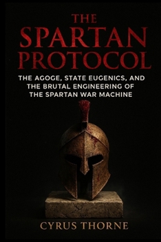 The Spartan Protocol: The Agoge, State Eugenics, and the Brutal Engineering of the Spartan War Machine (The Iron Vanguard)