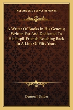 A Writer of Books in His Genesis; Written for and Dedicated to His Pupil-Friends Reaching Back in a Line of Fifty Years