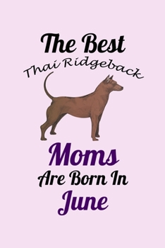 The Best Thai Ridgeback Moms Are Born In June: Unique Notebook Journal For Thai Ridgeback Owners and Lovers, Funny Birthday NoteBook Gift for Women, ... Pages for College, School, Home  & Work .