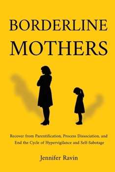 Borderline Mothers: Recover from Parentification, Process Dissociation, and End the Cycle of Hypervigilance and Self-Sabotage