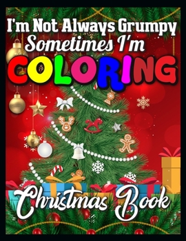 I'm not always grumpy sometimes I'm coloring christmas book: A Collection of Fun and Easy Christmas Things, Cute Xmas Santa Gifts Colouring Pages for Preschool, Toddlers, Teens and Kids of All Ages
