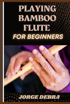 Paperback Playing Bamboo Flute for Beginners: Master the Basics and Play Beautiful Melodies on the Traditional Bamboo Flute Book