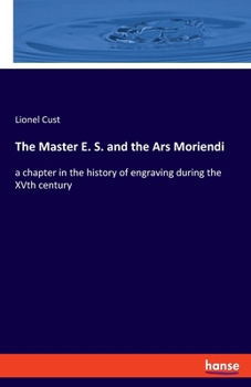 The Master E.S. and the 'Ars Moriendi'; a Chapter in the History of Engraving During the XVth Century, With Facsimile Reproductions of Engravings in ... Galleries at Oxford and in the British Museum