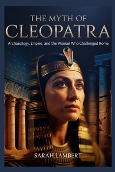 THE MYTH OF CLEOPATRA: Archaeology, Empire, and the Woman Who Challenged Rome (The Divine Myths and Legends Series)
