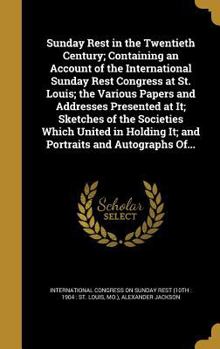 Hardcover Sunday Rest in the Twentieth Century; Containing an Account of the International Sunday Rest Congress at St. Louis; the Various Papers and Addresses P Book