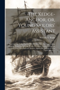 The Kedge-anchor, or, Young Sailors' Assistant: Appertaining Tothe Practical Evolutions of Modern Seamanship, Rigging, Knotting, Splicing, Blocks, ... Applicable to Ships-of-war and Others;...