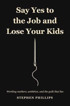 Say Yes To The Job And Lose Your Kids: Working Mothers, Ambition, And The Guilt That Lies