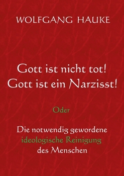 Gott ist nicht tot! Gott ist ein Narzisst!: Oder Die notwendig gewordene ideologische Reinigung des Menschen