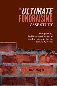 Paperback The Ultimate Fundraising Case Study: 12 Swipe-Ready, Real World Lessons Even the Smallest Nonprofits Can Use to Raise Big Money Volume 1 Book