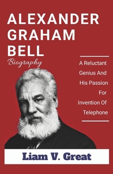 ALEXANDER GRAHAM BELL BIOGRAPHY: A Reluctant Genius And His Passion For Invention Of Telephone (BIOGRAPHIES OF NOTABLE PEOPLE)