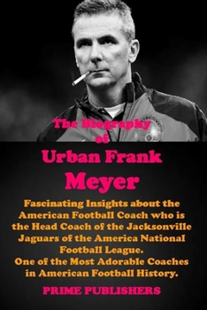 Paperback The Biography of Urban Frank Meyer: Fascinating Insights About the American Football Coach who is the Head Coach of the Jacksonville Jaguars of the Am Book