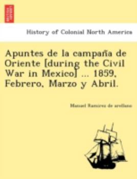 Paperback Apuntes de La Campan a de Oriente [During the Civil War in Mexico] ... 1859, Febrero, Marzo y Abril. Book