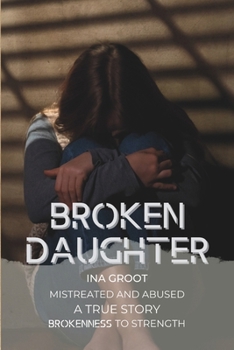 Paperback Broken Daughter: A true story: mistreated and abused. From brokenness to strength. Book