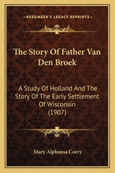 Paperback The Story Of Father Van Den Broek: A Study Of Holland And The Story Of The Early Settlement Of Wisconsin (1907) Book