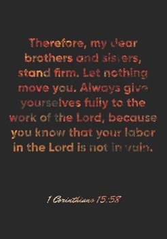 1 Corinthians 15:58 Notebook: Therefore, my dear brothers and sisters, stand firm. Let nothing move you. Always give yourselves fully to the work of ... 15:58 Notebook, Bible Verse Christian Journal