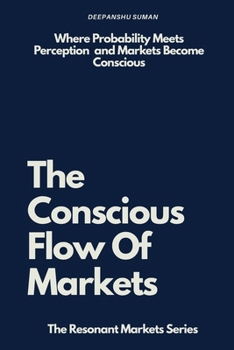The Conscious Flow of Markets: Perception, Probability, and Conscious Decision Making in Financial Markets (The Resonant Markets Series)