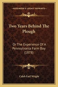 Two Years Behind The Plough: Or, The Experience Of A Pennsylvania Farm-Boy. Giving A True And Faithful Account Of Life On A Bucks County Farm As He Found It During An Apprenticeship Of Two Years