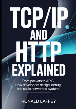 TCP/IP and HTTP Explained: From Packets to APIs: How Developers Design, Debug, and Scale Networked Systems
